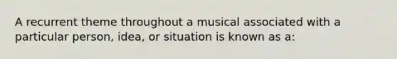 A recurrent theme throughout a musical associated with a particular person, idea, or situation is known as a: