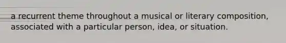 a recurrent theme throughout a musical or literary composition, associated with a particular person, idea, or situation.