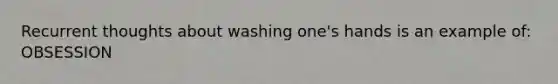 Recurrent thoughts about washing one's hands is an example of: OBSESSION