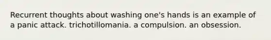 Recurrent thoughts about washing one's hands is an example of a panic attack. trichotillomania. a compulsion. an obsession.