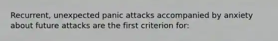 Recurrent, unexpected panic attacks accompanied by anxiety about future attacks are the first criterion for: