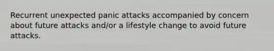 Recurrent unexpected panic attacks accompanied by concern about future attacks and/or a lifestyle change to avoid future attacks.