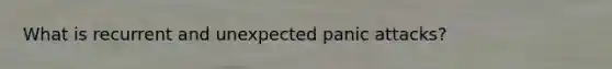What is recurrent and unexpected panic attacks?