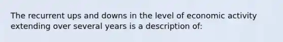 The recurrent ups and downs in the level of economic activity extending over several years is a description of: