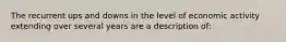 The recurrent ups and downs in the level of economic activity extending over several years are a description of: