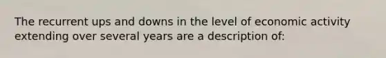 The recurrent ups and downs in the level of economic activity extending over several years are a description of: