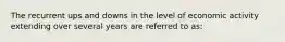 The recurrent ups and downs in the level of economic activity extending over several years are referred to as: