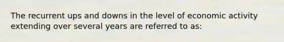 The recurrent ups and downs in the level of economic activity extending over several years are referred to as: