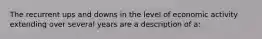 The recurrent ups and downs in the level of economic activity extending over several years are a description of a: