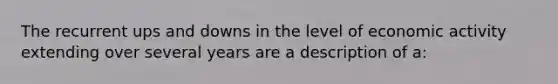 The recurrent ups and downs in the level of economic activity extending over several years are a description of a: