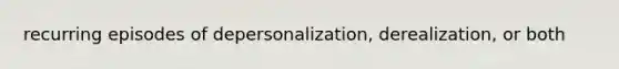 recurring episodes of depersonalization, derealization, or both