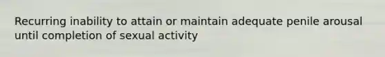 Recurring inability to attain or maintain adequate penile arousal until completion of sexual activity