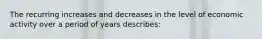 The recurring increases and decreases in the level of economic activity over a period of years describes: