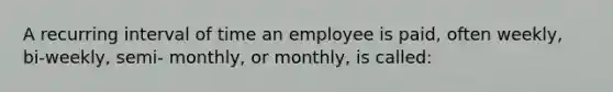 A recurring interval of time an employee is paid, often weekly, bi-weekly, semi- monthly, or monthly, is called: