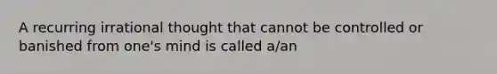 A recurring irrational thought that cannot be controlled or banished from one's mind is called a/an