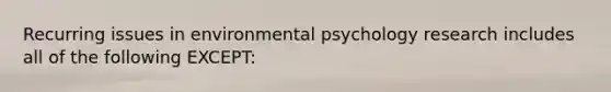 Recurring issues in environmental psychology research includes all of the following EXCEPT: