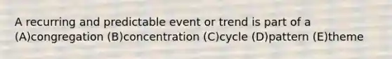 A recurring and predictable event or trend is part of a (A)congregation (B)concentration (C)cycle (D)pattern (E)theme