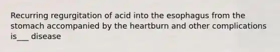 Recurring regurgitation of acid into the esophagus from the stomach accompanied by the heartburn and other complications is___ disease