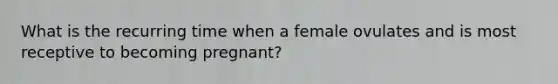 What is the recurring time when a female ovulates and is most receptive to becoming pregnant?