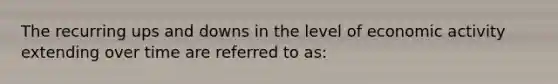 The recurring ups and downs in the level of economic activity extending over time are referred to as: