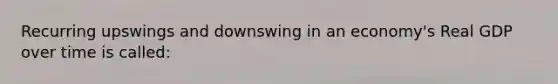 Recurring upswings and downswing in an economy's Real GDP over time is called: