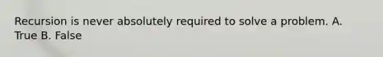 Recursion is never absolutely required to solve a problem. A. True B. False