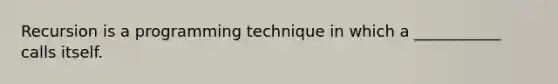 Recursion is a programming technique in which a ___________ calls itself.