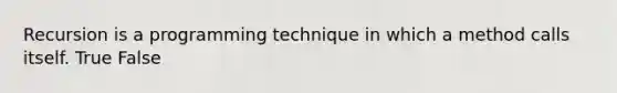 Recursion is a programming technique in which a method calls itself. True False