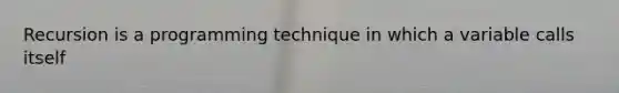 Recursion is a programming technique in which a variable calls itself