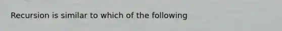 Recursion is similar to which of the following