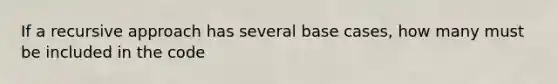 If a recursive approach has several base cases, how many must be included in the code