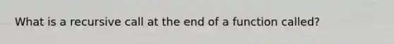 What is a recursive call at the end of a function called?