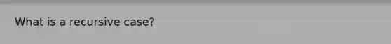 What is a recursive case?