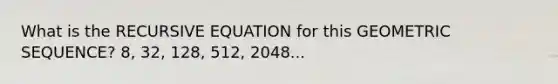 What is the RECURSIVE EQUATION for this <a href='https://www.questionai.com/knowledge/kNWydVXObB-geometric-sequence' class='anchor-knowledge'>geometric sequence</a>? 8, 32, 128, 512, 2048...