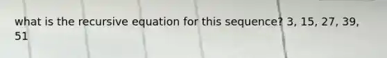 what is the recursive equation for this sequence? 3, 15, 27, 39, 51