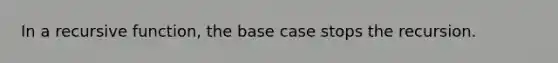 In a recursive function, the base case stops the recursion.