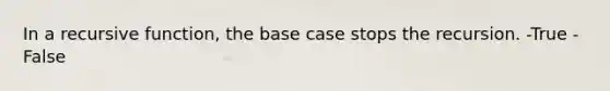 In a recursive function, the base case stops the recursion. -True -False