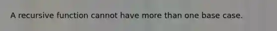 A recursive function cannot have more than one base case.