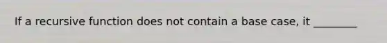 If a recursive function does not contain a base case, it ________