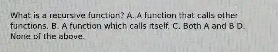 What is a recursive function? A. A function that calls other functions. B. A function which calls itself. C. Both A and B D. None of the above.