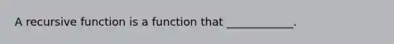 A recursive function is a function that ____________.