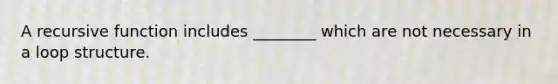 A recursive function includes ________ which are not necessary in a loop structure.