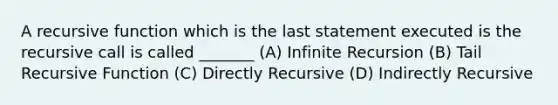 A recursive function which is the last statement executed is the recursive call is called _______ (A) Infinite Recursion (B) Tail Recursive Function (C) Directly Recursive (D) Indirectly Recursive