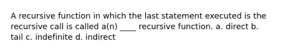 A recursive function in which the last statement executed is the recursive call is called a(n) ____ recursive function. a. direct b. tail c. indefinite d. indirect