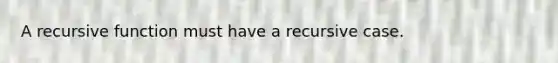 A recursive function must have a recursive case.