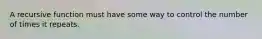 A recursive function must have some way to control the number of times it repeats.