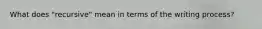 What does "recursive" mean in terms of the writing process?