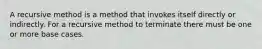 A recursive method is a method that invokes itself directly or indirectly. For a recursive method to terminate there must be one or more base cases.