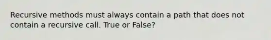 Recursive methods must always contain a path that does not contain a recursive call. True or False?