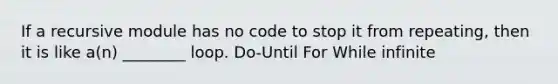 If a recursive module has no code to stop it from repeating, then it is like a(n) ________ loop. Do-Until For While infinite